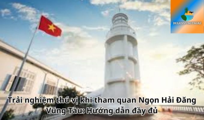 Trải nghiệm thú vị khi tham quan Ngọn Hải Đăng Vũng Tàu: Hướng dẫn đầy đủ