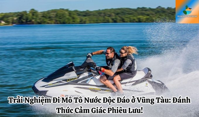 Trải Nghiệm Đi Mô Tô Nước Độc Đáo ở Vũng Tàu: Đánh Thức Cảm Giác Phiêu Lưu!