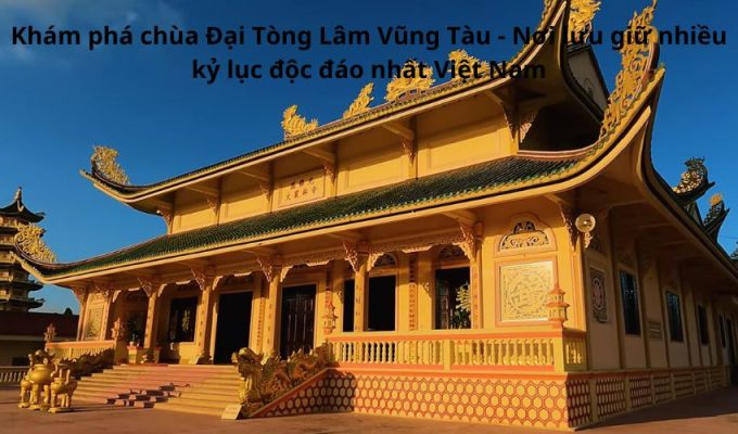 Khám phá chùa Đại Tòng Lâm Vũng Tàu - Nơi lưu giữ nhiều kỷ lục độc đáo nhất Việt Nam