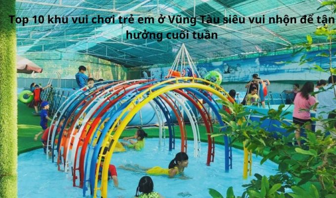 Top 10 khu vui chơi trẻ em ở Vũng Tàu siêu vui nhộn để tận hưởng cuối tuần